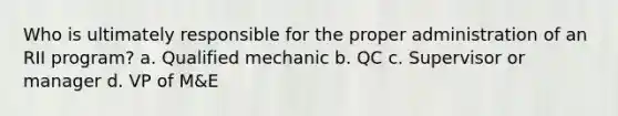 Who is ultimately responsible for the proper administration of an RII program? a. Qualified mechanic b. QC c. Supervisor or manager d. VP of M&E