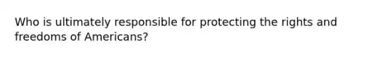 Who is ultimately responsible for protecting the rights and freedoms of Americans?