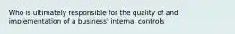 Who is ultimately responsible for the quality of and implementation of a business' internal controls