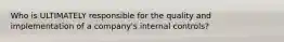 Who is ULTIMATELY responsible for the quality and implementation of a company's internal controls?
