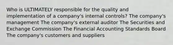 Who is ULTIMATELY responsible for the quality and implementation of a company's internal controls? The company's management The company's external auditor The Securities and Exchange Commission The Financial Accounting Standards Board The company's customers and suppliers