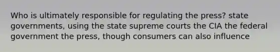 Who is ultimately responsible for regulating the press? state governments, using the state supreme courts the CIA the federal government the press, though consumers can also influence