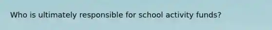 Who is ultimately responsible for school activity funds?