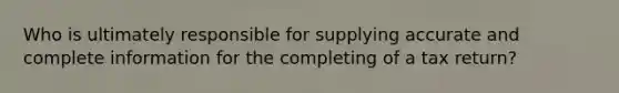 Who is ultimately responsible for supplying accurate and complete information for the completing of a tax return?