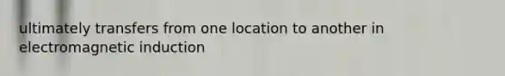 ultimately transfers from one location to another in electromagnetic induction