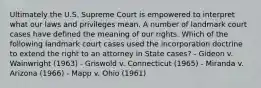 Ultimately the U.S. Supreme Court is empowered to interpret what our laws and privileges mean. A number of landmark court cases have defined the meaning of our rights. Which of the following landmark court cases used the incorporation doctrine to extend the right to an attorney in State cases? - Gideon v. Wainwright (1963) - Griswold v. Connecticut (1965) - Miranda v. Arizona (1966) - Mapp v. Ohio (1961)