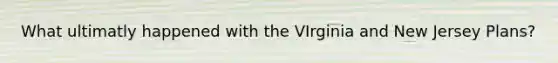 What ultimatly happened with the VIrginia and New Jersey Plans?