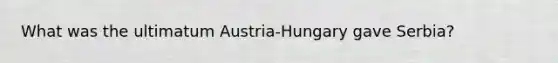 What was the ultimatum Austria-Hungary gave Serbia?