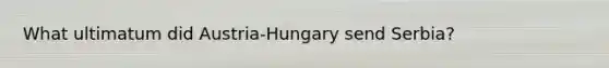 What ultimatum did Austria-Hungary send Serbia?