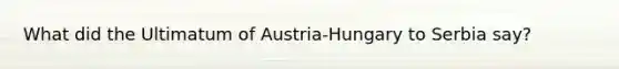 What did the Ultimatum of Austria-Hungary to Serbia say?