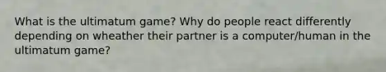 What is the ultimatum game? Why do people react differently depending on wheather their partner is a computer/human in the ultimatum game?