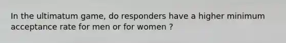 In the ultimatum game, do responders have a higher minimum acceptance rate for men or for women ?