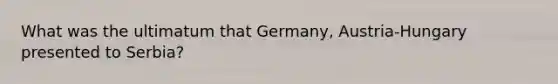 What was the ultimatum that Germany, Austria-Hungary presented to Serbia?