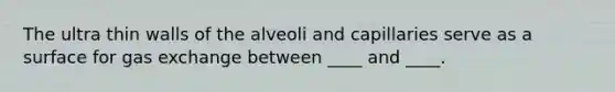 The ultra thin walls of the alveoli and capillaries serve as a surface for gas exchange between ____ and ____.