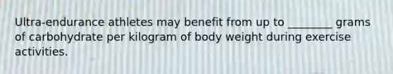 Ultra-endurance athletes may benefit from up to ________ grams of carbohydrate per kilogram of body weight during exercise activities.