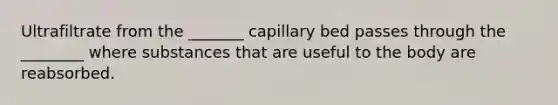 Ultrafiltrate from the _______ capillary bed passes through the ________ where substances that are useful to the body are reabsorbed.