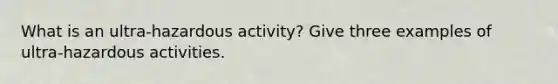 What is an ultra-hazardous activity? Give three examples of ultra-hazardous activities.