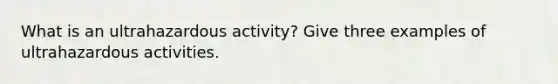 What is an ultrahazardous activity? Give three examples of ultrahazardous activities.