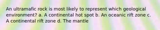 An ultramafic rock is most likely to represent which geological environment? a. A continental hot spot b. An oceanic rift zone c. A continental rift zone d. The mantle