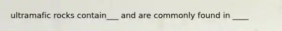 ultramafic rocks contain___ and are commonly found in ____