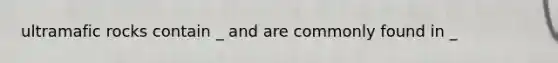 ultramafic rocks contain _ and are commonly found in _