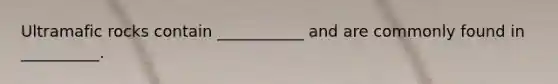 Ultramafic rocks contain ___________ and are commonly found in __________.