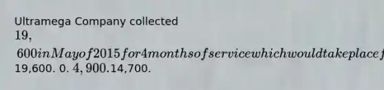 Ultramega Company collected 19,600 in May of 2015 for 4 months of service which would take place from October of 2015 through January of 2016. The revenue reported from this transaction during 2015 would be19,600. 0. 4,900.14,700.