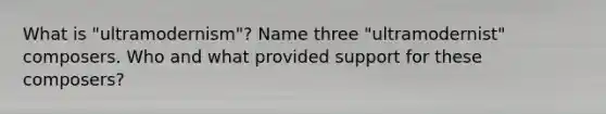 What is "ultramodernism"? Name three "ultramodernist" composers. Who and what provided support for these composers?