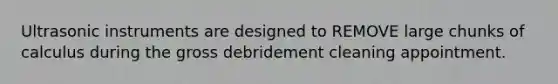 Ultrasonic instruments are designed to REMOVE large chunks of calculus during the gross debridement cleaning appointment.