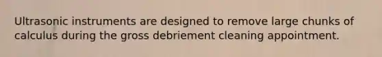 Ultrasonic instruments are designed to remove large chunks of calculus during the gross debriement cleaning appointment.