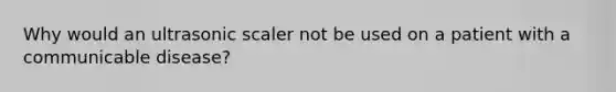 Why would an ultrasonic scaler not be used on a patient with a communicable disease?