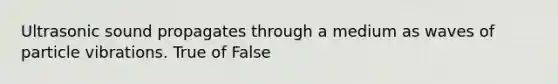 Ultrasonic sound propagates through a medium as waves of particle vibrations. True of False