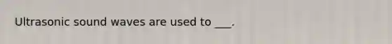 Ultrasonic sound waves are used to ___.