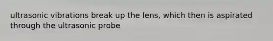 ultrasonic vibrations break up the lens, which then is aspirated through the ultrasonic probe