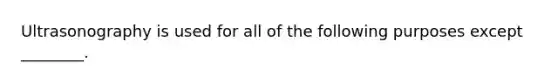 Ultrasonography is used for all of the following purposes except ________.
