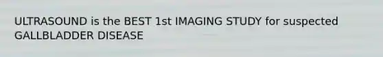 ULTRASOUND is the BEST 1st IMAGING STUDY for suspected GALLBLADDER DISEASE