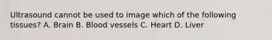 Ultrasound cannot be used to image which of the following tissues? A. Brain B. Blood vessels C. Heart D. Liver