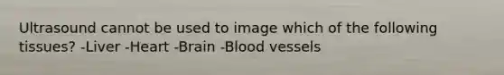 Ultrasound cannot be used to image which of the following tissues? -Liver -Heart -Brain -Blood vessels