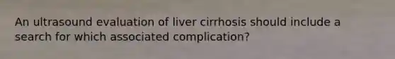 An ultrasound evaluation of liver cirrhosis should include a search for which associated complication?