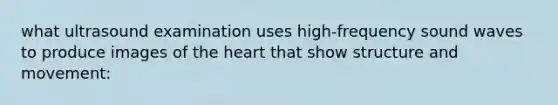 what ultrasound examination uses high-frequency sound waves to produce images of the heart that show structure and movement: