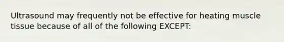 Ultrasound may frequently not be effective for heating muscle tissue because of all of the following EXCEPT: