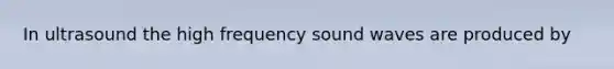 In ultrasound the high frequency sound waves are produced by