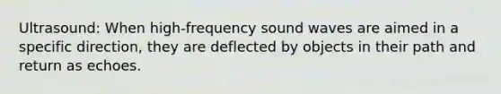 Ultrasound: When high-frequency sound waves are aimed in a specific direction, they are deflected by objects in their path and return as echoes.