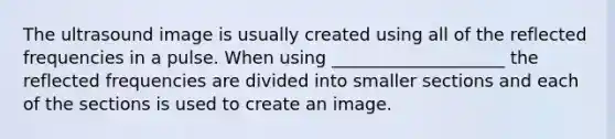 The ultrasound image is usually created using all of the reflected frequencies in a pulse. When using ____________________ the reflected frequencies are divided into smaller sections and each of the sections is used to create an image.