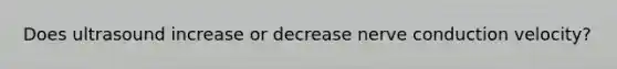 Does ultrasound increase or decrease nerve conduction velocity?