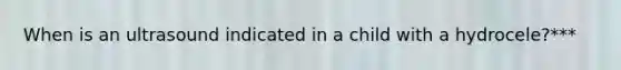 When is an ultrasound indicated in a child with a hydrocele?***