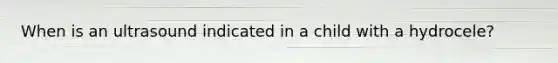 When is an ultrasound indicated in a child with a hydrocele?