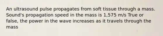 An ultrasound pulse propagates from soft tissue through a mass. Sound's propagation speed in the mass is 1,575 m/s True or false, the power in the wave increases as it travels through the mass