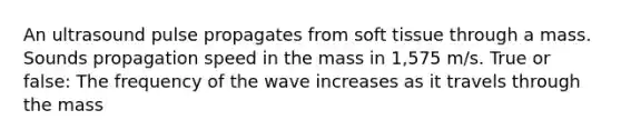 An ultrasound pulse propagates from soft tissue through a mass. Sounds propagation speed in the mass in 1,575 m/s. True or false: The frequency of the wave increases as it travels through the mass