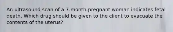 An ultrasound scan of a 7-month-pregnant woman indicates fetal death. Which drug should be given to the client to evacuate the contents of the uterus?